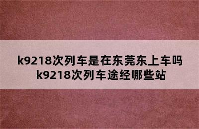 k9218次列车是在东莞东上车吗 k9218次列车途经哪些站